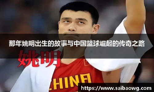 那年姚明出生的故事与中国篮球崛起的传奇之路