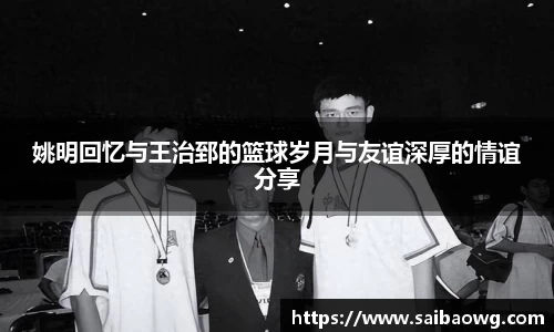 姚明回忆与王治郅的篮球岁月与友谊深厚的情谊分享