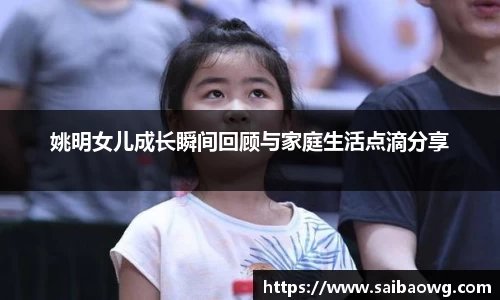 姚明女儿成长瞬间回顾与家庭生活点滴分享