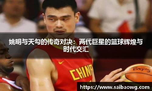 姚明与天勾的传奇对决：两代巨星的篮球辉煌与时代交汇