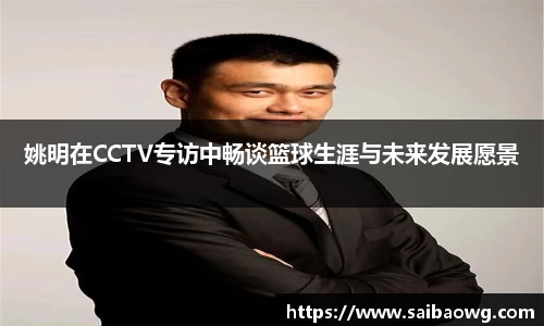 姚明在CCTV专访中畅谈篮球生涯与未来发展愿景