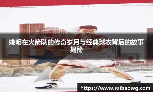 姚明在火箭队的传奇岁月与经典球衣背后的故事揭秘