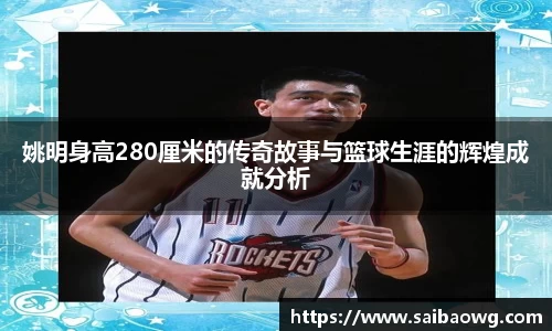 姚明身高280厘米的传奇故事与篮球生涯的辉煌成就分析