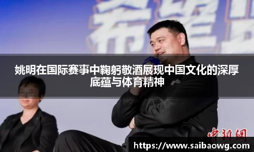 姚明在国际赛事中鞠躬敬酒展现中国文化的深厚底蕴与体育精神