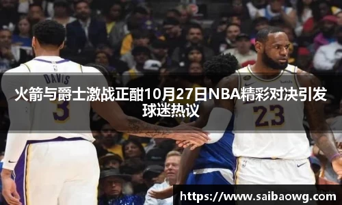 火箭与爵士激战正酣10月27日NBA精彩对决引发球迷热议